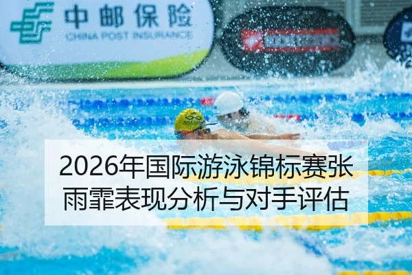 2026年国际游泳锦标赛张雨霏表现分析与对手评估