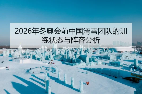 2026年冬奥会前中国滑雪团队的训练状态与阵容分析