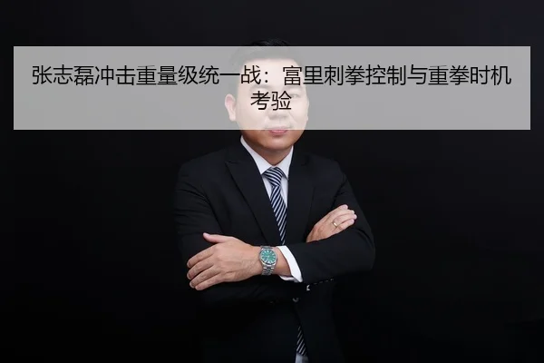张志磊冲击重量级统一战：富里刺拳控制与重拳时机考验