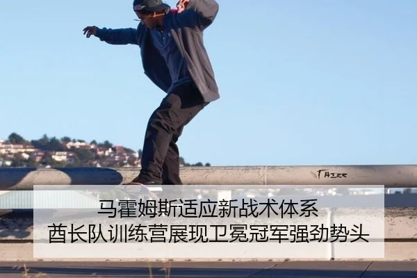 马霍姆斯适应新战术体系 酋长队训练营展现卫冕冠军强劲势头