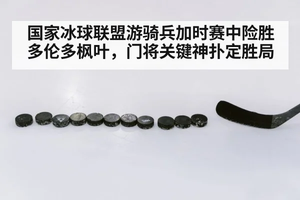 国家冰球联盟游骑兵加时赛中险胜多伦多枫叶，门将关键神扑定胜局
